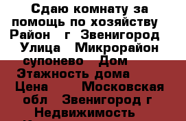 Сдаю комнату за помощь по хозяйству › Район ­ г. Звенигород › Улица ­ Микрорайон супонево › Дом ­ 7 › Этажность дома ­ 17 › Цена ­ 1 - Московская обл., Звенигород г. Недвижимость » Квартиры аренда   